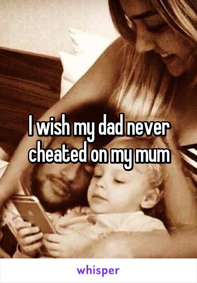 I wish my dad never cheated on my mum