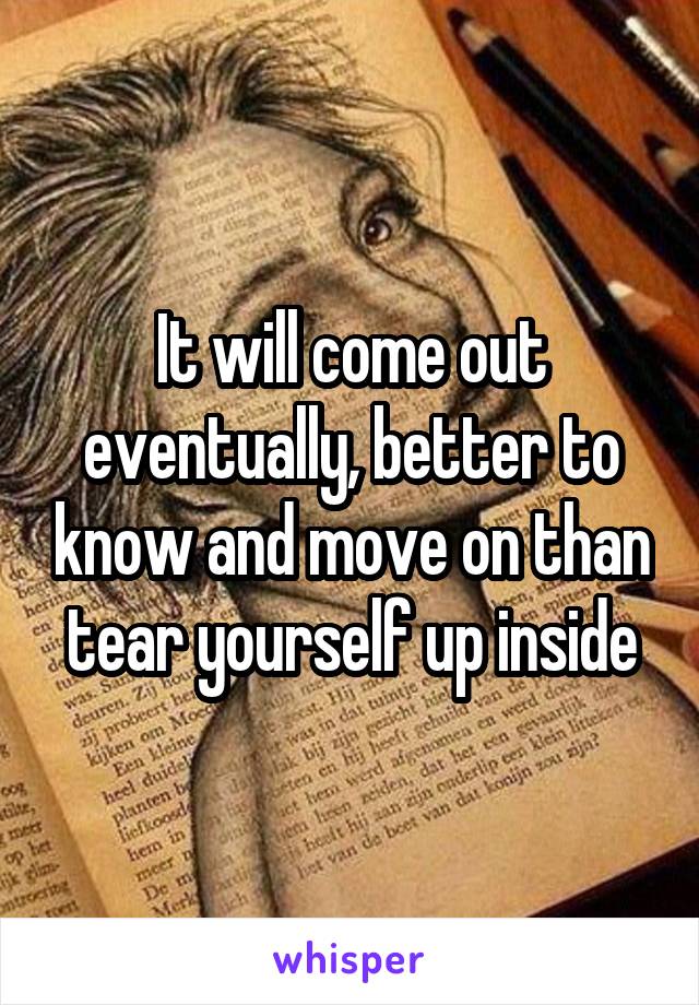 It will come out eventually, better to know and move on than tear yourself up inside