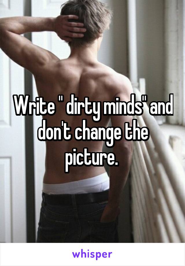 Write " dirty minds" and don't change the picture. 