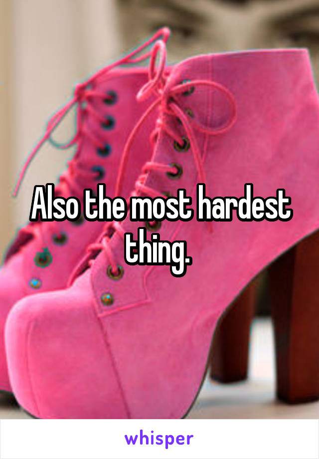 Also the most hardest thing. 