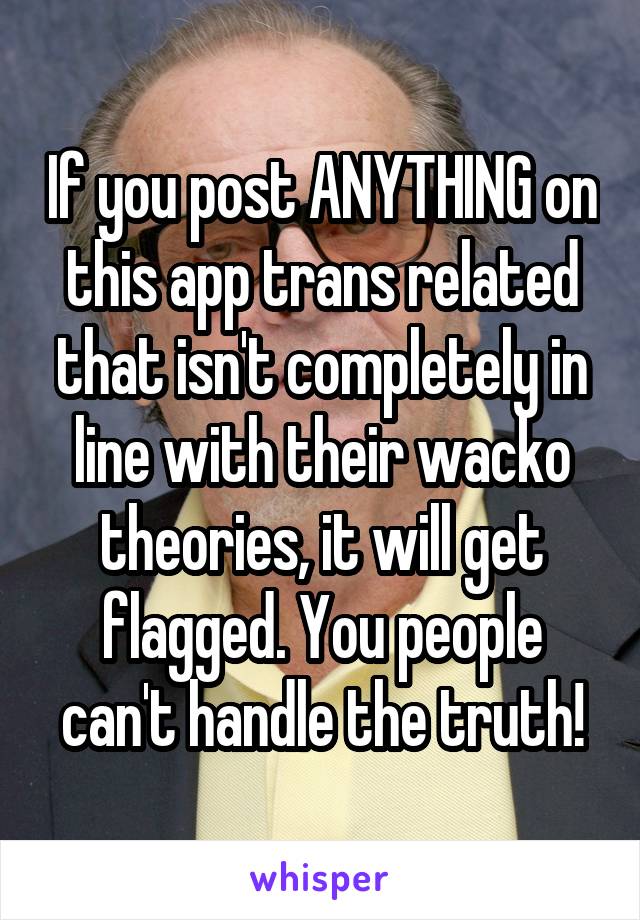 If you post ANYTHING on this app trans related that isn't completely in line with their wacko theories, it will get flagged. You people can't handle the truth!