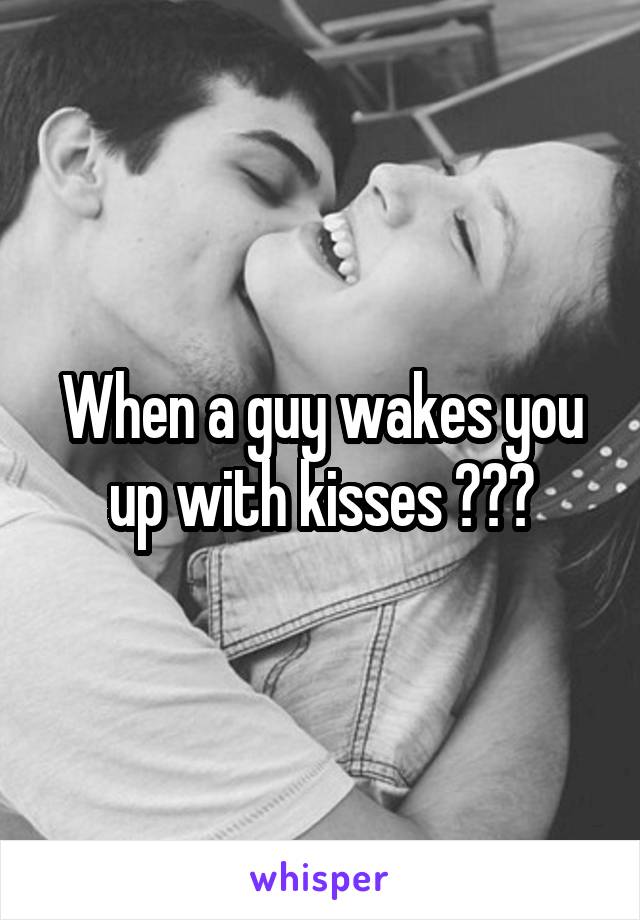 When a guy wakes you up with kisses ❤️😍