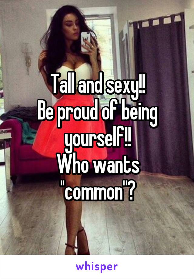 Tall and sexy!!
Be proud of being yourself!!
Who wants "common"?