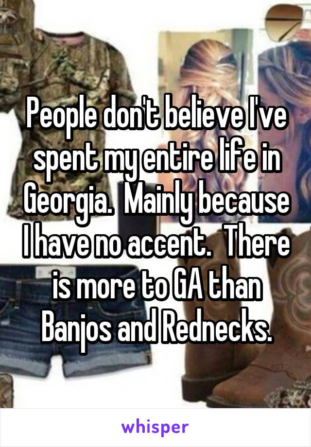 People don't believe I've spent my entire life in Georgia.  Mainly because I have no accent.  There is more to GA than Banjos and Rednecks.