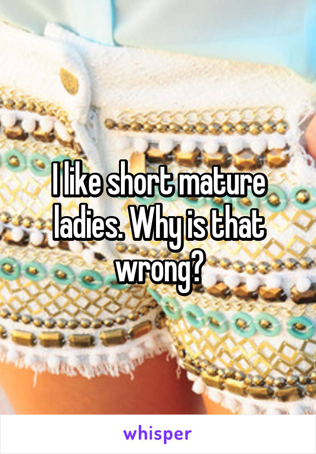 I like short mature ladies. Why is that wrong?