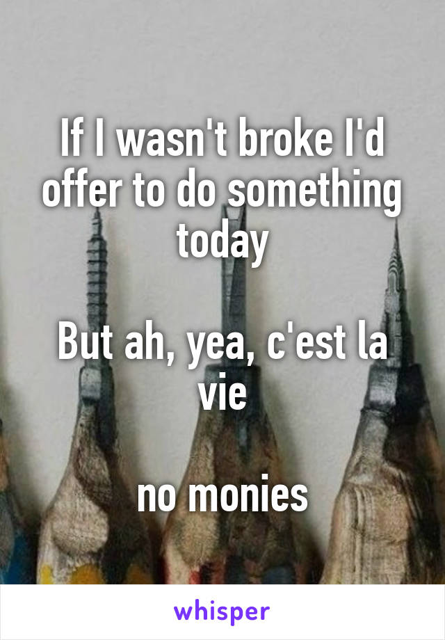 If I wasn't broke I'd offer to do something today

But ah, yea, c'est la vie

no monies