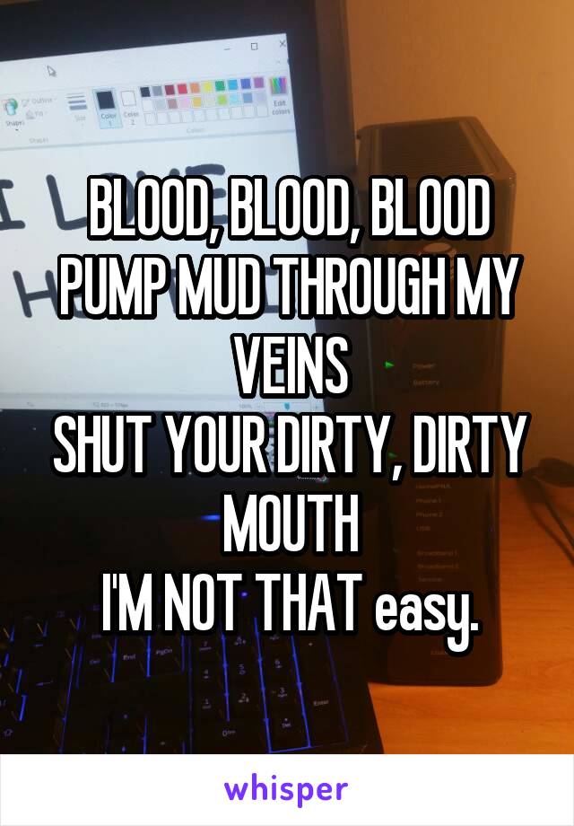 BLOOD, BLOOD, BLOOD
PUMP MUD THROUGH MY VEINS
SHUT YOUR DIRTY, DIRTY MOUTH
I'M NOT THAT easy.