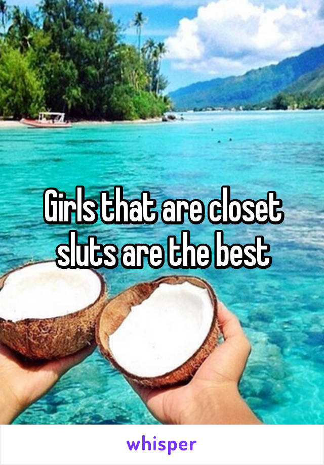 Girls that are closet sluts are the best