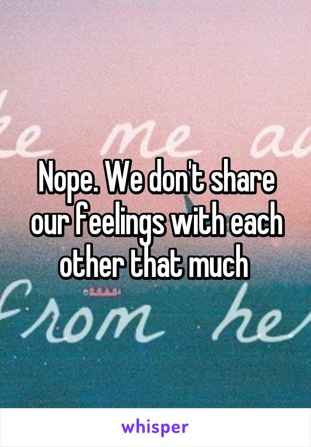 Nope. We don't share our feelings with each other that much 