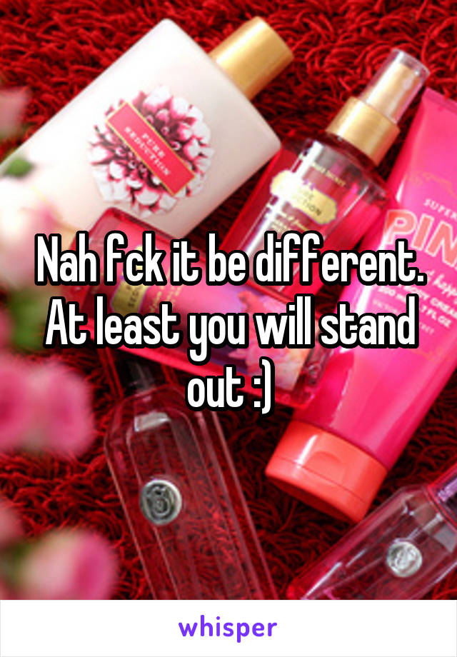 Nah fck it be different. At least you will stand out :)