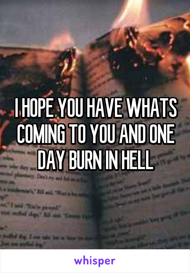 I HOPE YOU HAVE WHATS COMING TO YOU AND ONE DAY BURN IN HELL