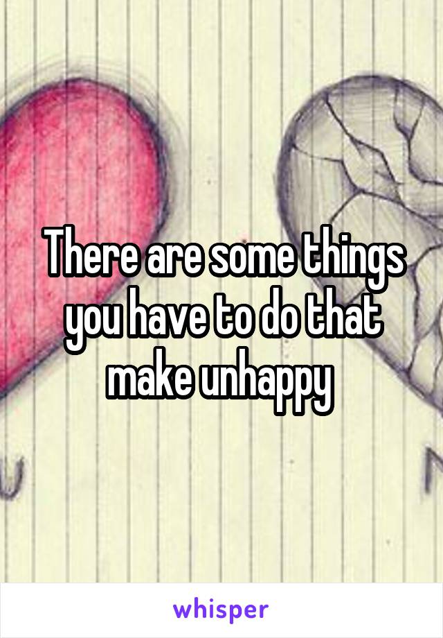 There are some things you have to do that make unhappy 