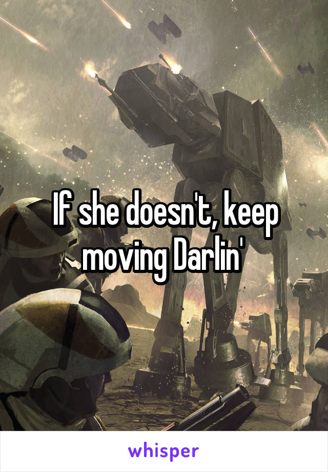 If she doesn't, keep moving Darlin' 