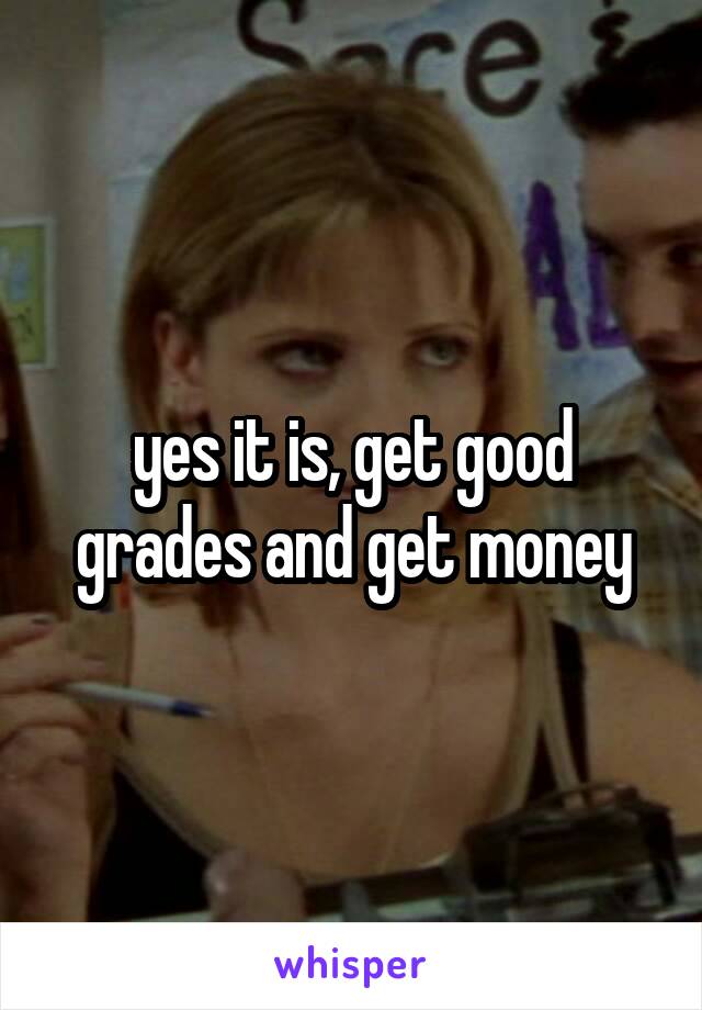 yes it is, get good grades and get money