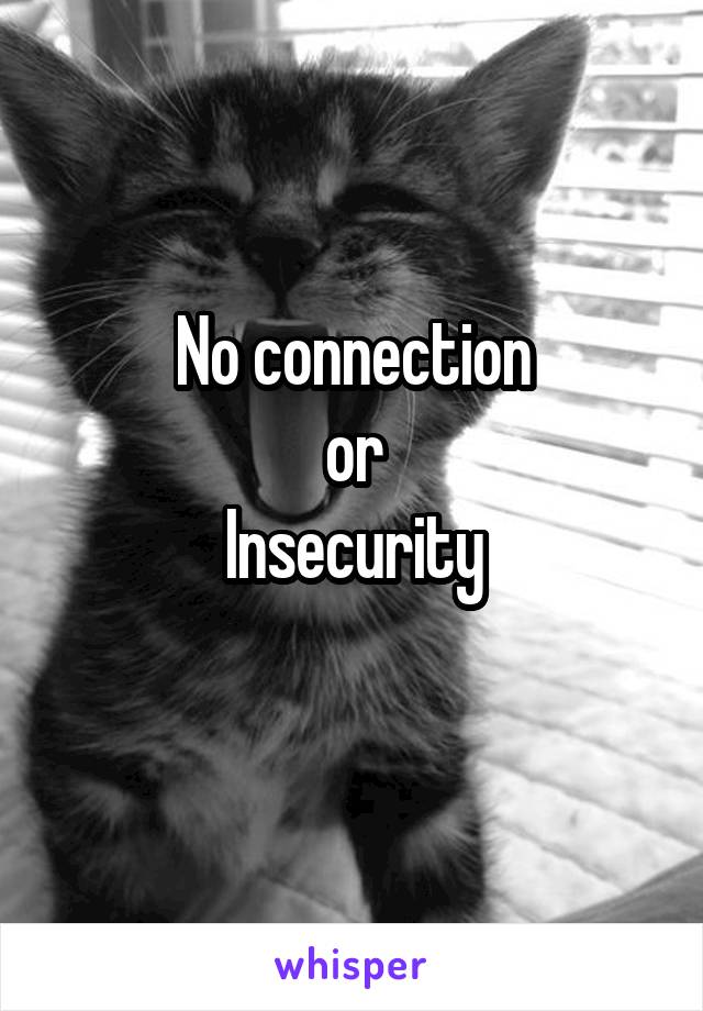 No connection
or
Insecurity
