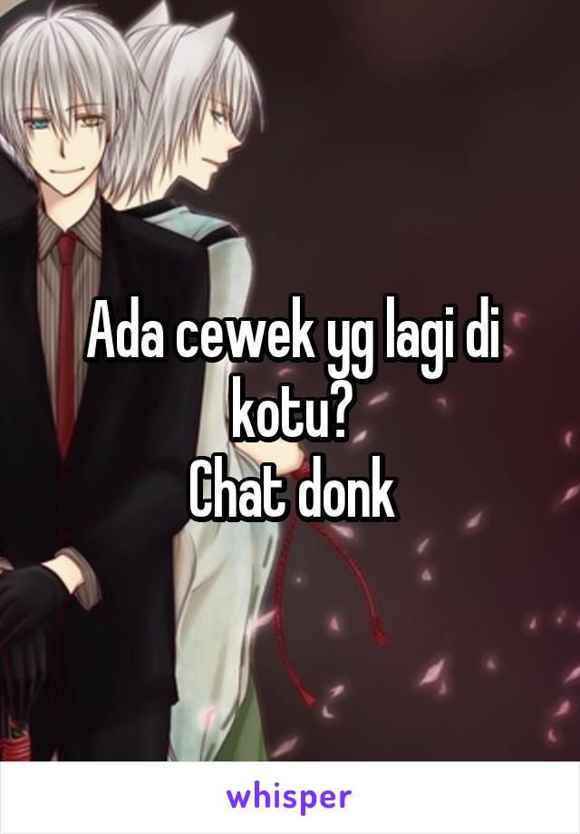 Ada cewek yg lagi di kotu?
Chat donk