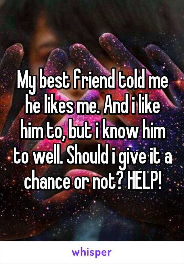 My best friend told me he likes me. And i like him to, but i know him to well. Should i give it a chance or not? HELP!