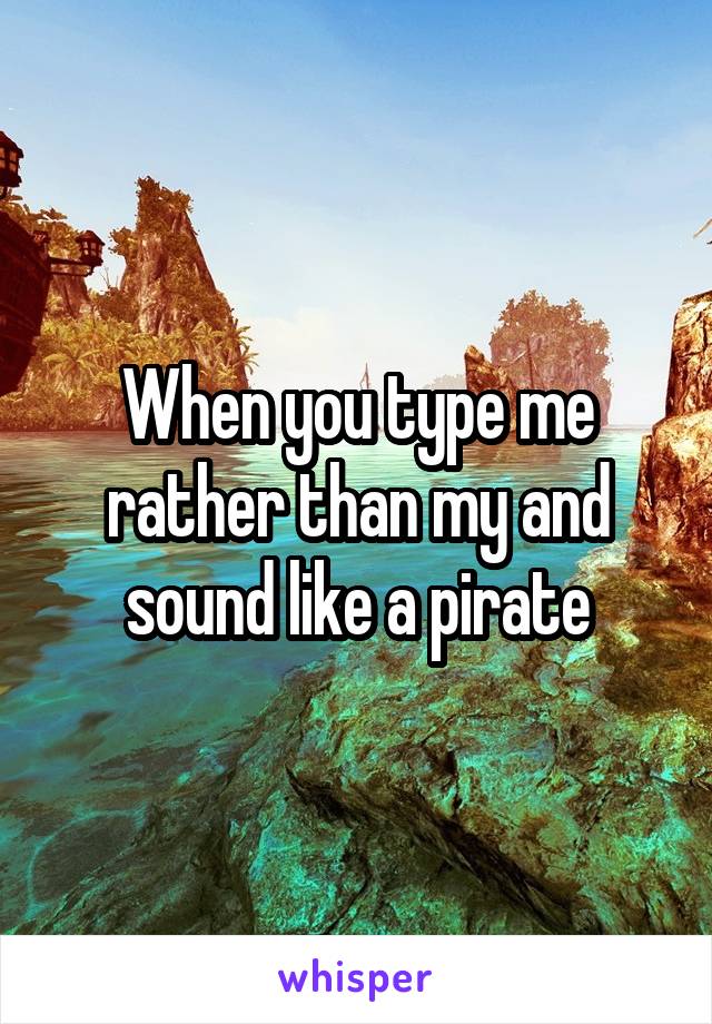 When you type me rather than my and sound like a pirate