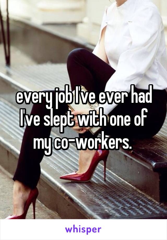 every job I've ever had I've slept with one of my co-workers. 