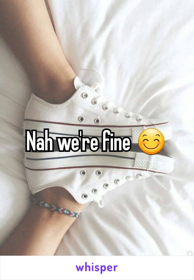 Nah we're fine 😊