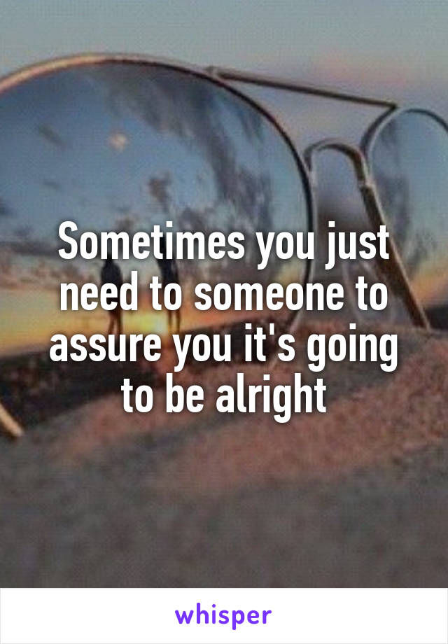 Sometimes you just need to someone to assure you it's going to be alright