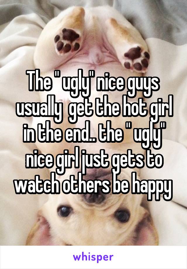 The " ugly" nice guys  usually  get the hot girl in the end.. the " ugly" nice girl just gets to watch others be happy 