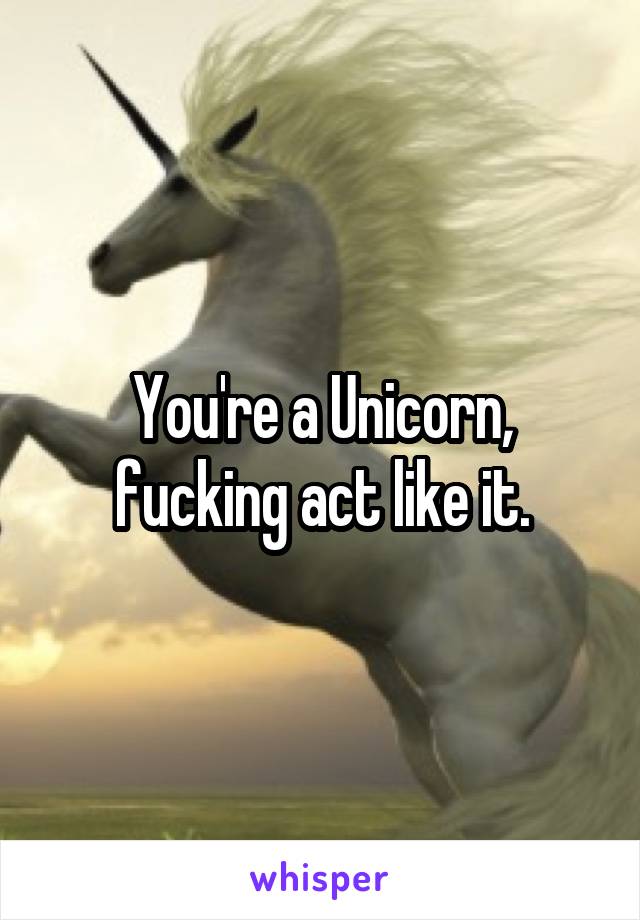 You're a Unicorn, fucking act like it.