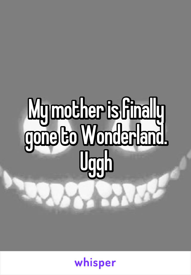 My mother is finally gone to Wonderland. Uggh