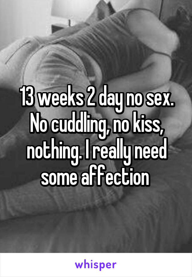 13 weeks 2 day no sex. No cuddling, no kiss, nothing. I really need some affection 