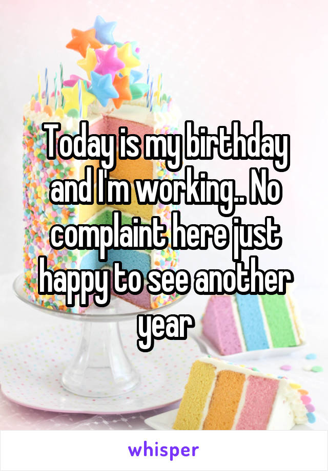 Today is my birthday and I'm working.. No complaint here just happy to see another year