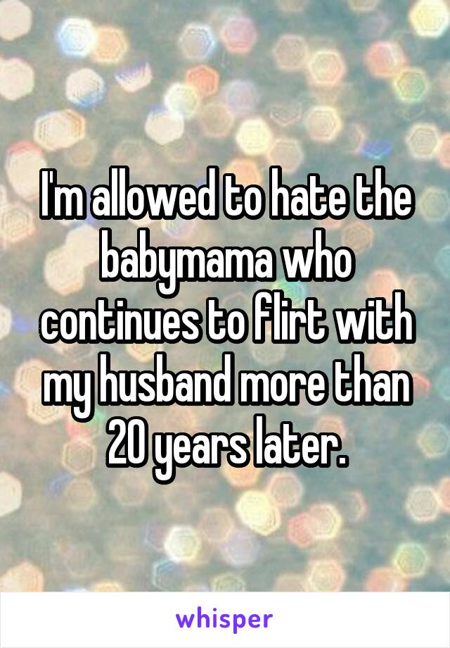 I'm allowed to hate the babymama who continues to flirt with my husband more than 20 years later.