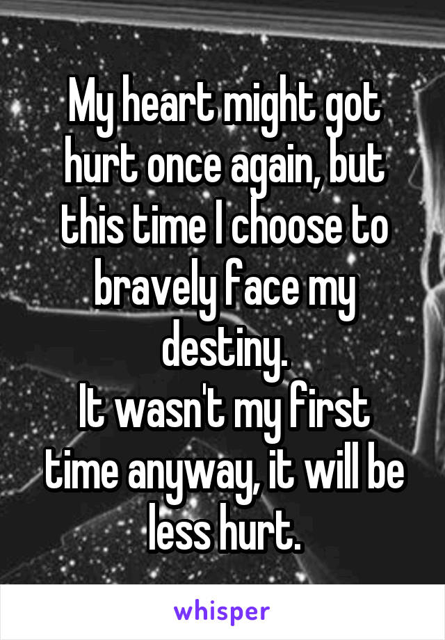 My heart might got hurt once again, but this time I choose to bravely face my destiny.
It wasn't my first time anyway, it will be less hurt.