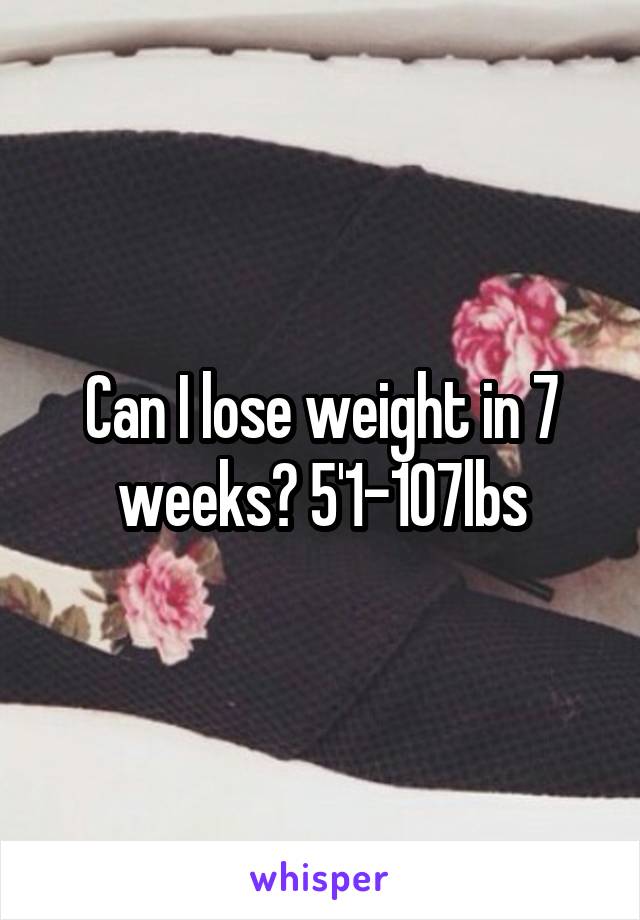 Can I lose weight in 7 weeks? 5'1-107lbs