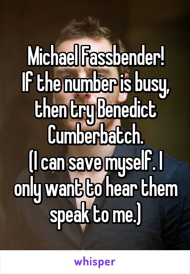 Michael Fassbender!
If the number is busy, then try Benedict Cumberbatch.
(I can save myself. I only want to hear them speak to me.)