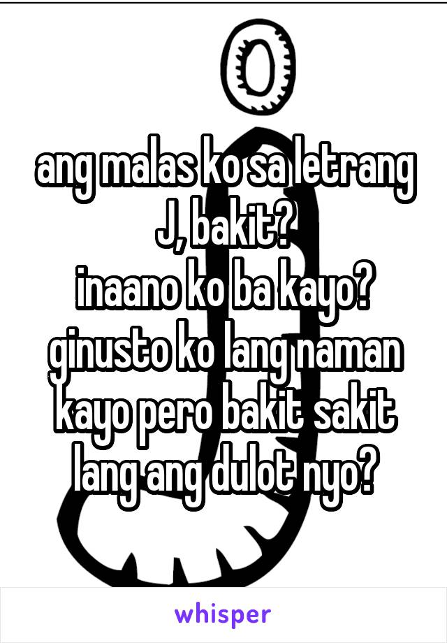 ang malas ko sa letrang J, bakit?
inaano ko ba kayo? ginusto ko lang naman kayo pero bakit sakit lang ang dulot nyo?