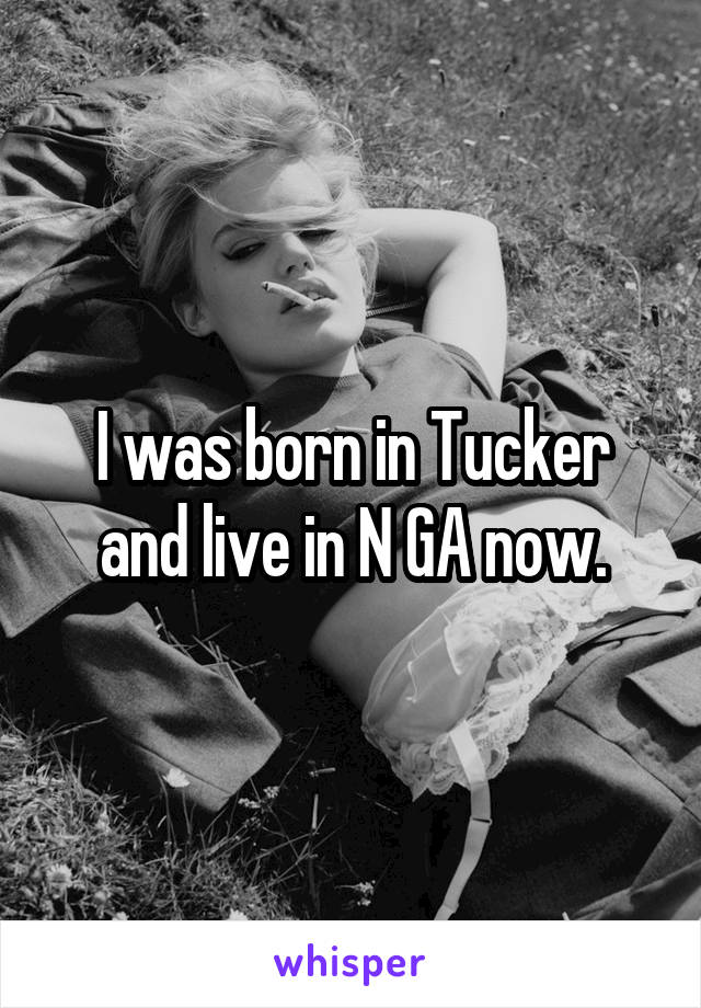 I was born in Tucker and live in N GA now.