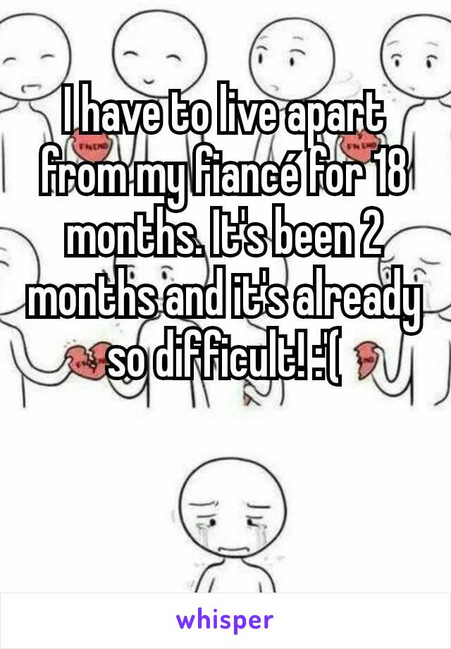 I have to live apart from my fiancé for 18 months. It's been 2 months and it's already so difficult! :'(