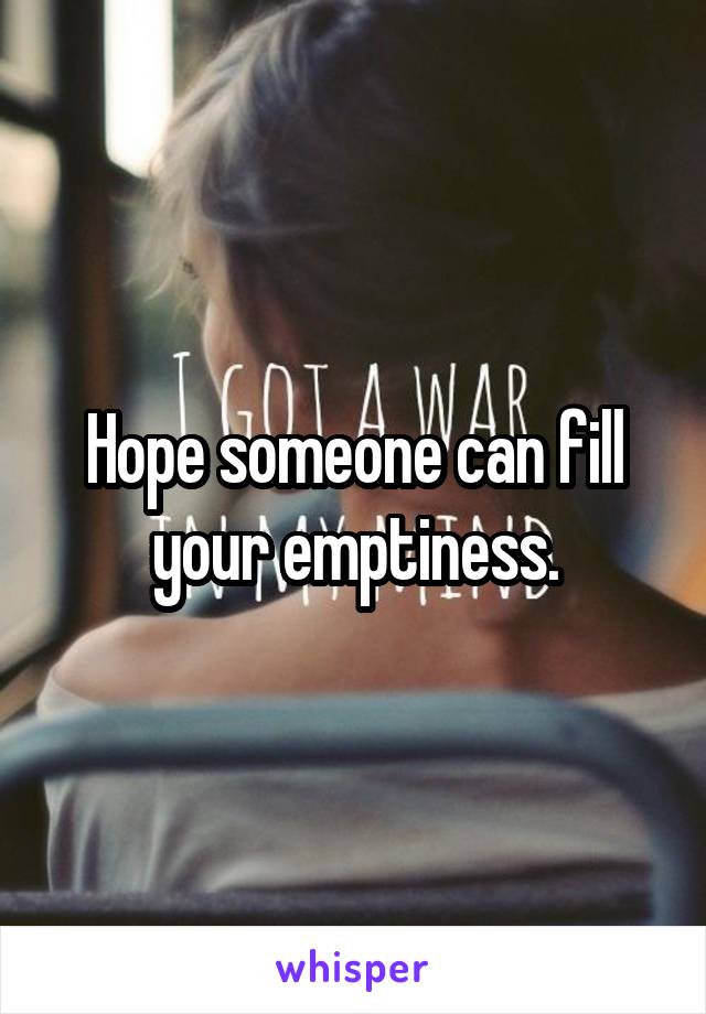 Hope someone can fill your emptiness.
