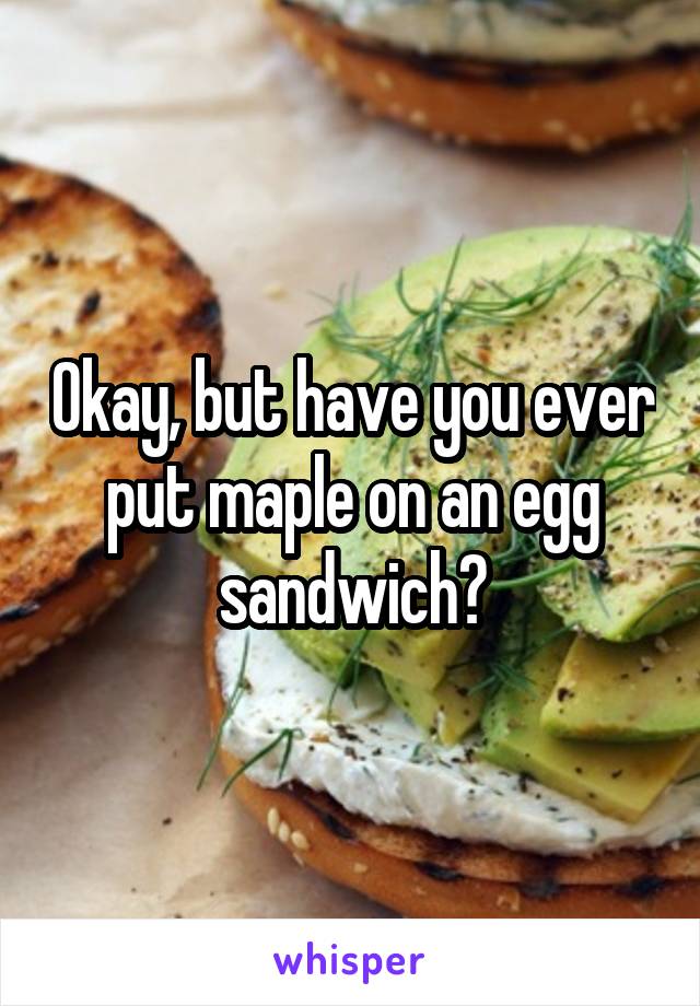 Okay, but have you ever put maple on an egg sandwich?