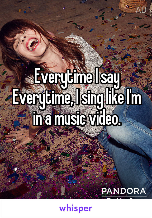 Everytime I say Everytime, I sing like I'm in a music video.
