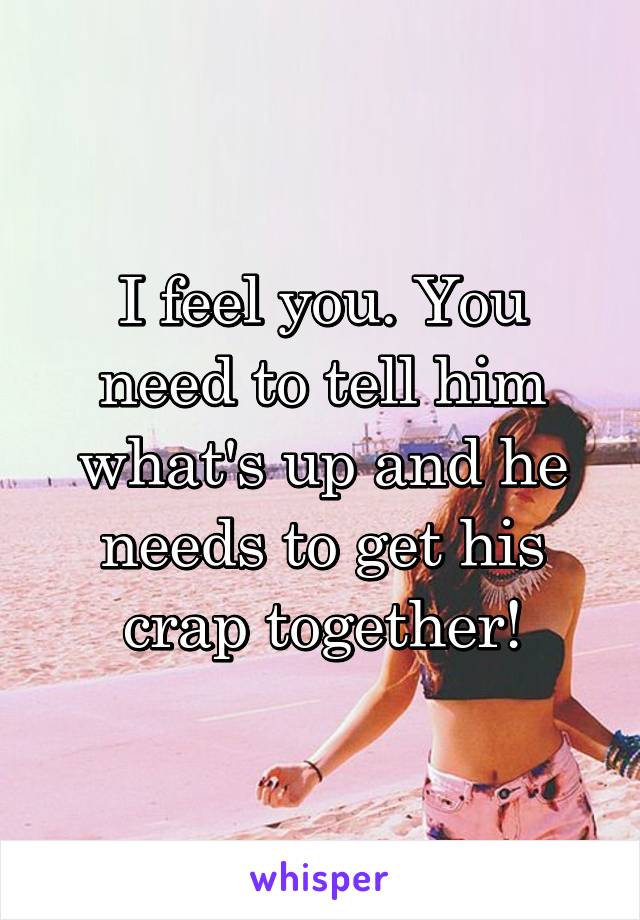 I feel you. You need to tell him what's up and he needs to get his crap together!