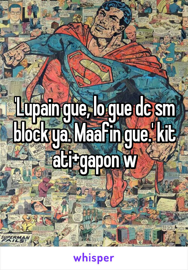 'Lupain gue, lo gue dc sm block ya. Maafin gue.' kit ati+gapon w