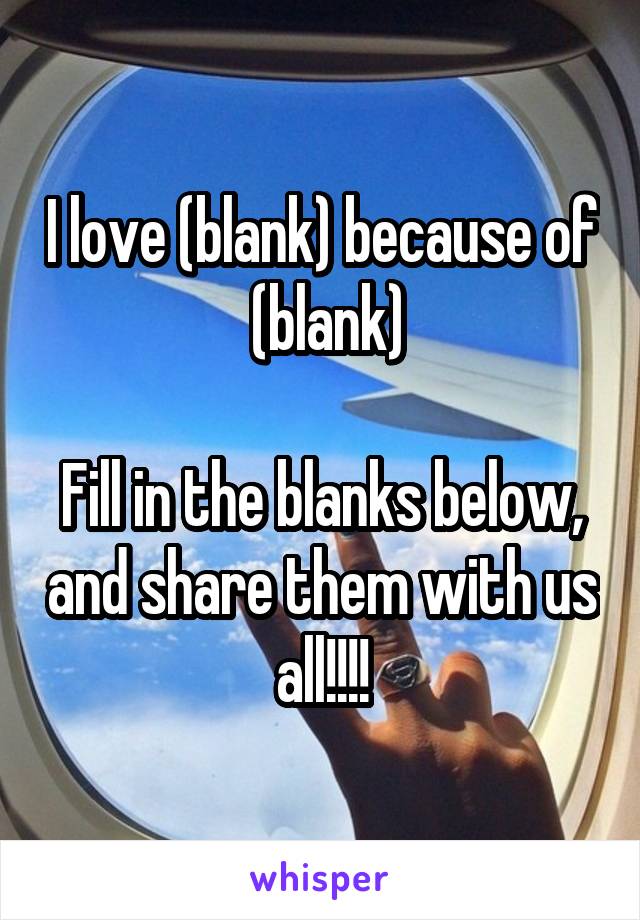 I love (blank) because of  (blank)

Fill in the blanks below, and share them with us all!!!!