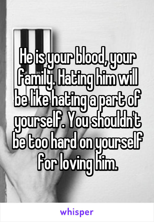 He is your blood, your family. Hating him will be like hating a part of yourself. You shouldn't be too hard on yourself for loving him.