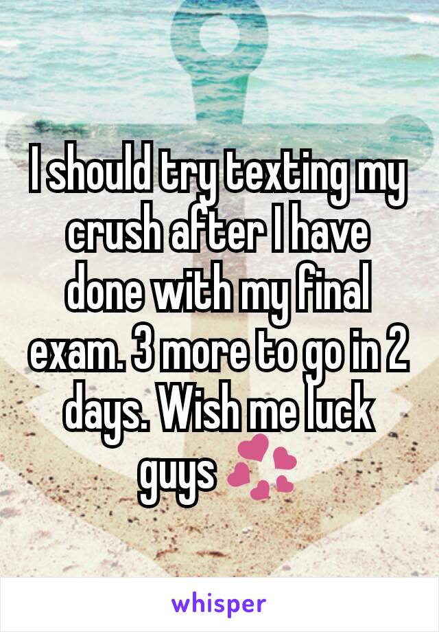 I should try texting my crush after I have done with my final exam. 3 more to go in 2 days. Wish me luck guys 💞