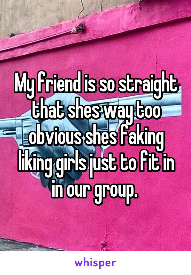 My friend is so straight that shes way too obvious shes faking liking girls just to fit in in our group. 