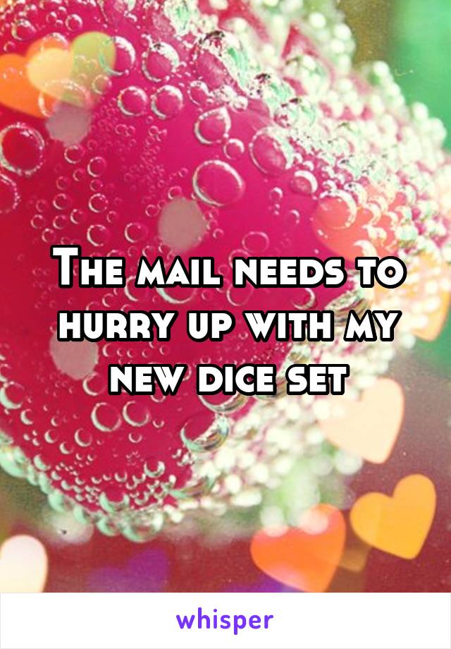 The mail needs to hurry up with my new dice set