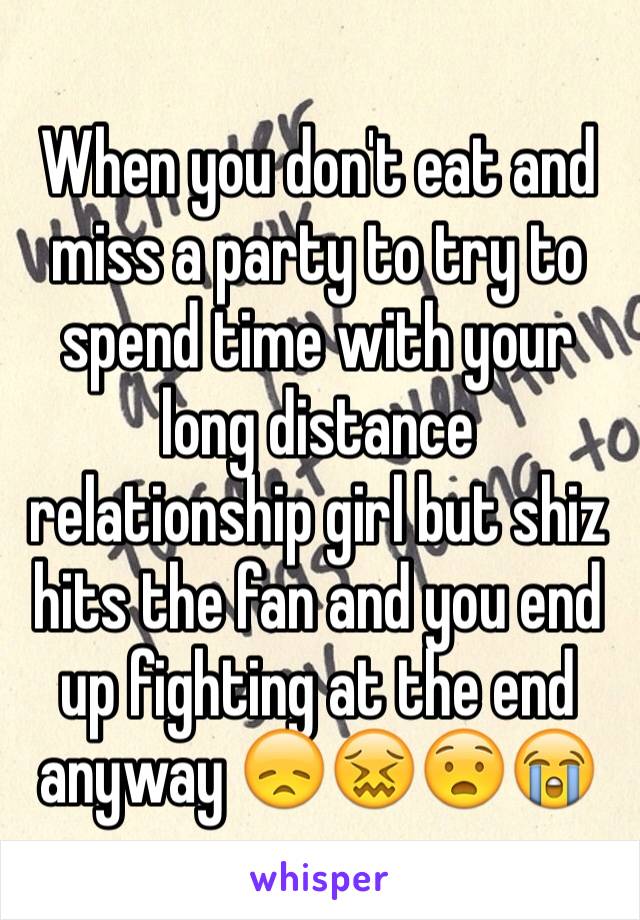 When you don't eat and miss a party to try to spend time with your long distance relationship girl but shiz hits the fan and you end up fighting at the end anyway 😞😖😧😭