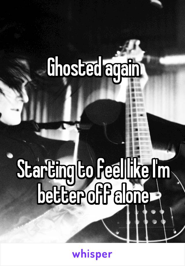 Ghosted again



Starting to feel like I'm better off alone