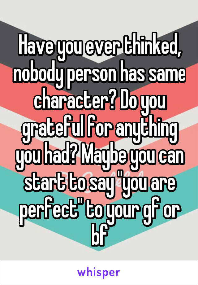 Have you ever thinked, nobody person has same character? Do you grateful for anything you had? Maybe you can start to say "you are perfect" to your gf or bf